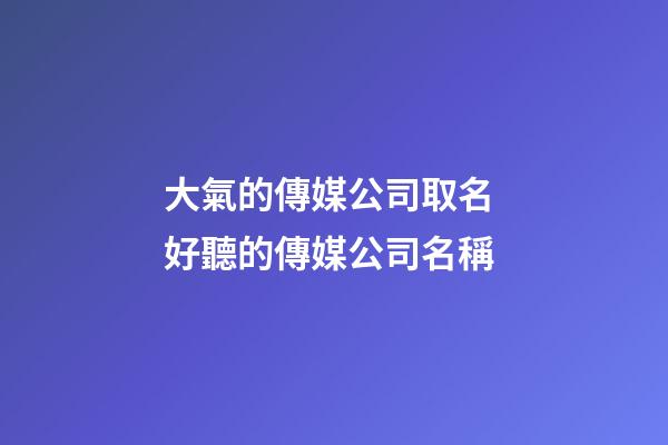大氣的傳媒公司取名 好聽的傳媒公司名稱-第1張-公司起名-玄機派